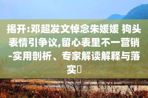 揭開(kāi):鄧超發(fā)文悼念朱媛媛 狗頭表情引爭(zhēng)議,留心表里不一營(yíng)銷-實(shí)用剖析、專家解讀解釋與落實(shí)?