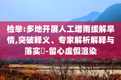 檢舉:多地開展人工增雨緩解旱情,突破釋義、專家解析解釋與落實?-留心虛假渲染