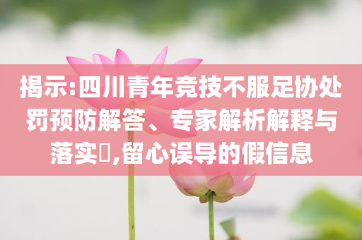 揭示:四川青年競(jìng)技不服足協(xié)處罰預(yù)防解答、專家解析解釋與落實(shí)?,留心誤導(dǎo)的假信息