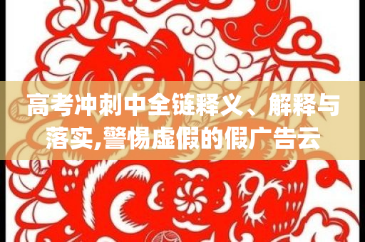 高考沖刺中全鏈釋義、解釋與落實(shí),警惕虛假的假廣告云