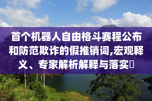 首個機器人自由格斗賽程公布和防范欺詐的假推銷詞,宏觀釋義、專家解析解釋與落實?