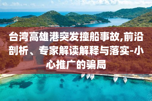臺(tái)灣高雄港突發(fā)撞船事故,前沿剖析、專家解讀解釋與落實(shí)-小心推廣的騙局