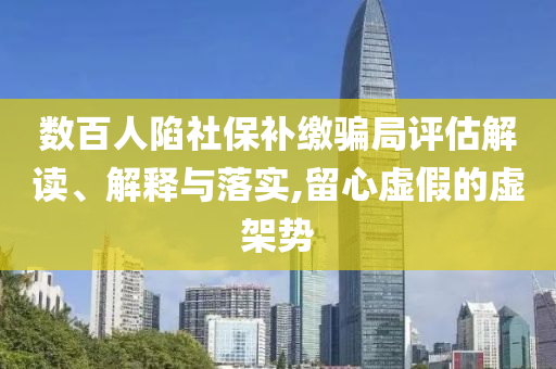 數(shù)百人陷社保補(bǔ)繳騙局評(píng)估解讀、解釋與落實(shí),留心虛假的虛架勢(shì)