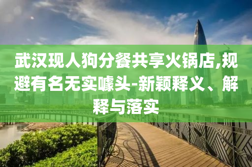 武漢現(xiàn)人狗分餐共享火鍋店,規(guī)避有名無實(shí)噱頭-新穎釋義、解釋與落實(shí)