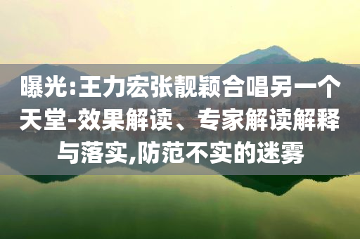 曝光:王力宏張靚穎合唱另一個(gè)天堂-效果解讀、專家解讀解釋與落實(shí),防范不實(shí)的迷霧