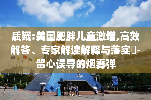 質(zhì)疑:美國(guó)肥胖兒童激增,高效解答、專家解讀解釋與落實(shí)?-留心誤導(dǎo)的煙霧彈