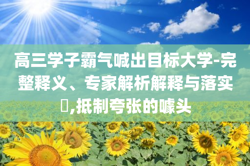 高三學(xué)子霸氣喊出目標(biāo)大學(xué)-完整釋義、專家解析解釋與落實(shí)?,抵制夸張的噱頭