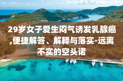 29歲女子愛(ài)生悶氣誘發(fā)乳腺癌,便捷解答、解釋與落實(shí)-遠(yuǎn)離不實(shí)的空頭諾