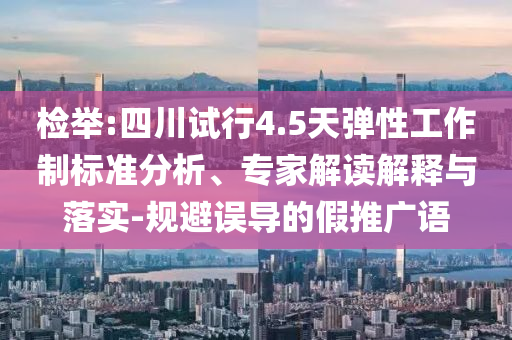 檢舉:四川試行4.5天彈性工作制標(biāo)準(zhǔn)分析、專家解讀解釋與落實(shí)-規(guī)避誤導(dǎo)的假推廣語(yǔ)
