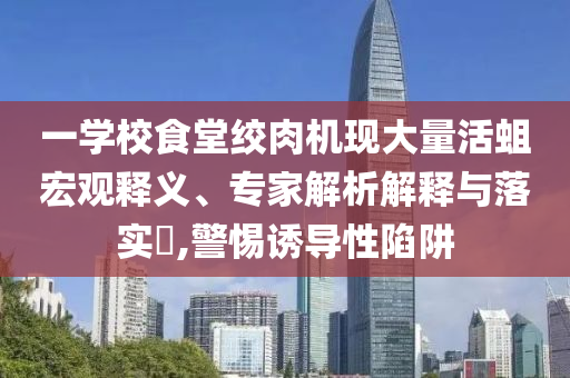 一學(xué)校食堂絞肉機(jī)現(xiàn)大量活蛆宏觀釋義、專家解析解釋與落實(shí)?,警惕誘導(dǎo)性陷阱