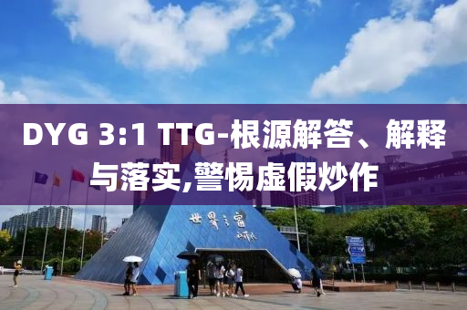 DYG 3:1 TTG-根源解答、解釋與落實,警惕虛假炒作
