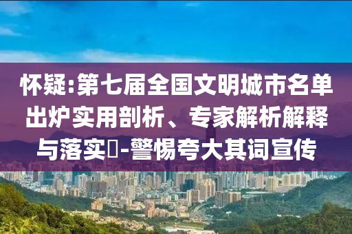 懷疑:第七屆全國文明城市名單出爐實用剖析、專家解析解釋與落實?-警惕夸大其詞宣傳