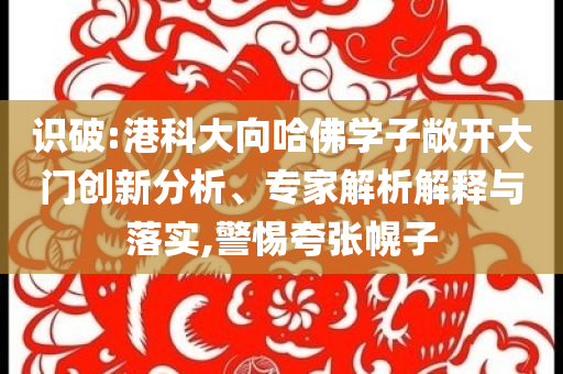 識(shí)破:港科大向哈佛學(xué)子敞開(kāi)大門(mén)創(chuàng)新分析、專家解析解釋與落實(shí),警惕夸張幌子