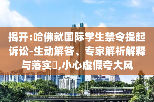 揭開(kāi):哈佛就國(guó)際學(xué)生禁令提起訴訟-生動(dòng)解答、專家解析解釋與落實(shí)?,小心虛假夸大風(fēng)
