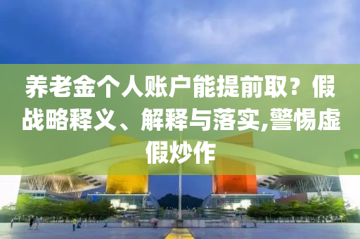 養(yǎng)老金個(gè)人賬戶能提前??？假戰(zhàn)略釋義、解釋與落實(shí),警惕虛假炒作