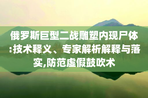 俄羅斯巨型二戰(zhàn)雕塑內(nèi)現(xiàn)尸體:技術釋義、專家解析解釋與落實,防范虛假鼓吹術
