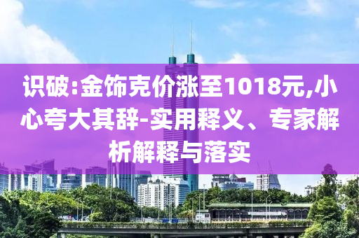 識破:金飾克價漲至1018元,小心夸大其辭-實用釋義、專家解析解釋與落實