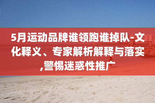 5月運(yùn)動(dòng)品牌誰領(lǐng)跑誰掉隊(duì)-文化釋義、專家解析解釋與落實(shí),警惕迷惑性推廣