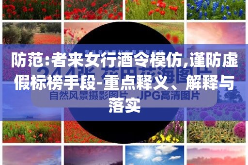防范:者來女行酒令模仿,謹防虛假標榜手段-重點釋義、解釋與落實