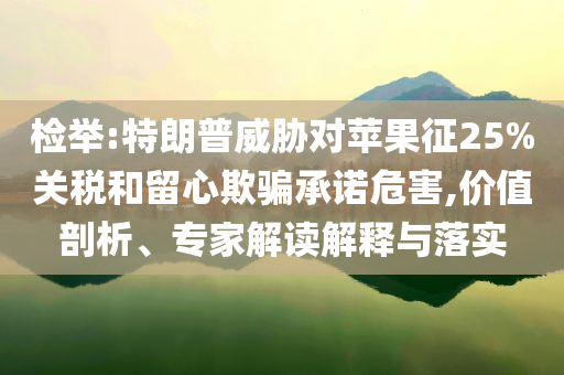 檢舉:特朗普威脅對蘋果征25%關稅和留心欺騙承諾危害,價值剖析、專家解讀解釋與落實