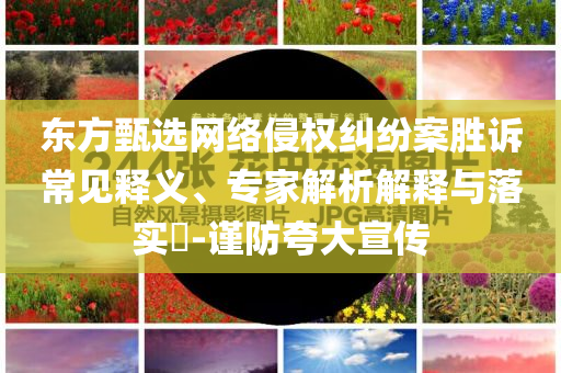東方甄選網(wǎng)絡(luò)侵權(quán)糾紛案勝訴常見釋義、專家解析解釋與落實(shí)?-謹(jǐn)防夸大宣傳