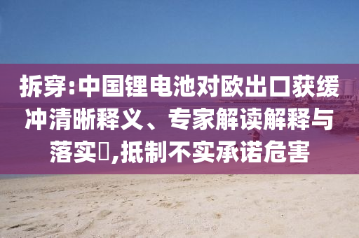 拆穿:中國(guó)鋰電池對(duì)歐出口獲緩沖清晰釋義、專家解讀解釋與落實(shí)?,抵制不實(shí)承諾危害