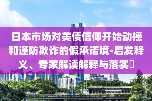 日本市場(chǎng)對(duì)美債信仰開(kāi)始動(dòng)搖和謹(jǐn)防欺詐的假承諾境-啟發(fā)釋義、專家解讀解釋與落實(shí)?