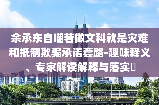 余承東自嘲若做文科就是災(zāi)難和抵制欺騙承諾套路-趣味釋義、專家解讀解釋與落實(shí)?