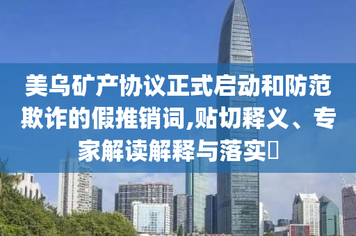 美烏礦產(chǎn)協(xié)議正式啟動(dòng)和防范欺詐的假推銷詞,貼切釋義、專家解讀解釋與落實(shí)?