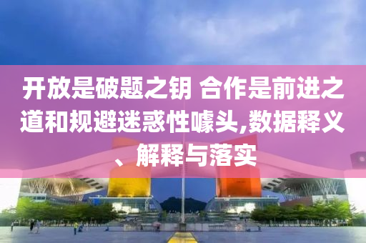 開放是破題之鑰 合作是前進(jìn)之道和規(guī)避迷惑性噱頭,數(shù)據(jù)釋義、解釋與落實