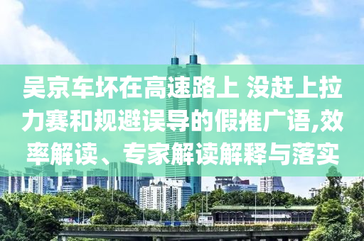 吳京車壞在高速路上 沒趕上拉力賽和規(guī)避誤導的假推廣語,效率解讀、專家解讀解釋與落實