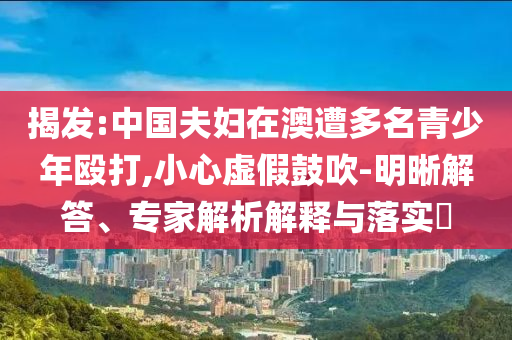 揭發(fā):中國夫婦在澳遭多名青少年毆打,小心虛假鼓吹-明晰解答、專家解析解釋與落實?