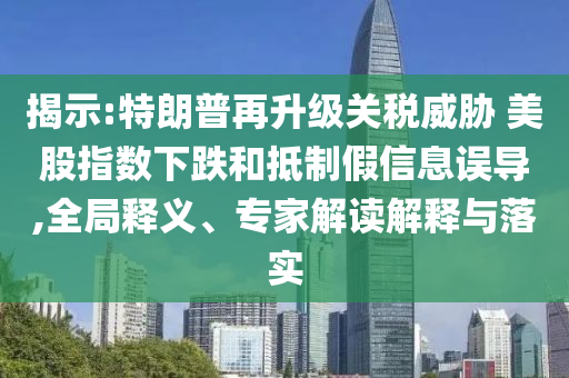 揭示:特朗普再升級關(guān)稅威脅 美股指數(shù)下跌和抵制假信息誤導,全局釋義、專家解讀解釋與落實
