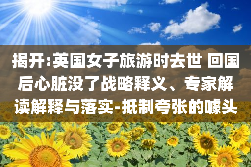揭開(kāi):英國(guó)女子旅游時(shí)去世 回國(guó)后心臟沒(méi)了戰(zhàn)略釋義、專家解讀解釋與落實(shí)-抵制夸張的噱頭