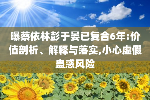 曝蔡依林彭于晏已復(fù)合6年:價(jià)值剖析、解釋與落實(shí),小心虛假蠱惑風(fēng)險(xiǎn)