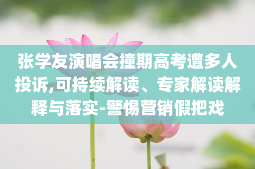 張學(xué)友演唱會撞期高考遭多人投訴,可持續(xù)解讀、專家解讀解釋與落實-警惕營銷假把戲