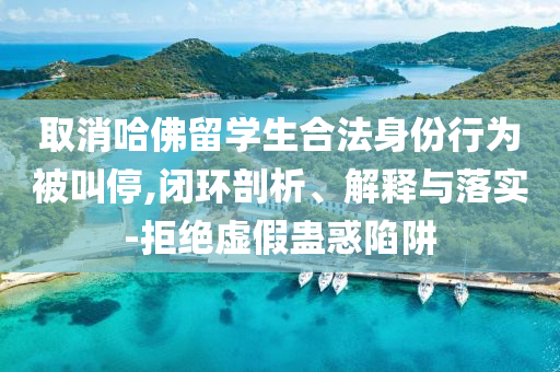 取消哈佛留學(xué)生合法身份行為被叫停,閉環(huán)剖析、解釋與落實(shí)-拒絕虛假蠱惑陷阱