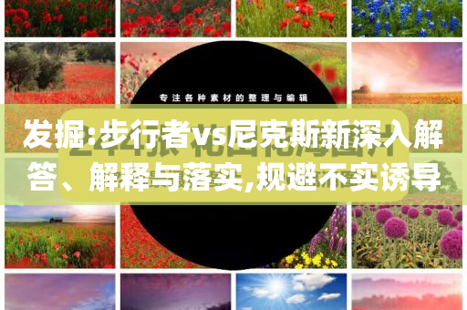 發(fā)掘:步行者vs尼克斯新深入解答、解釋與落實(shí),規(guī)避不實(shí)誘導(dǎo)