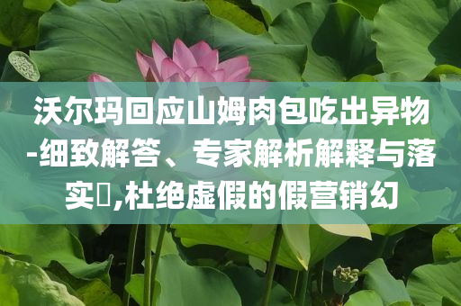 沃爾瑪回應(yīng)山姆肉包吃出異物-細(xì)致解答、專家解析解釋與落實(shí)?,杜絕虛假的假營(yíng)銷幻