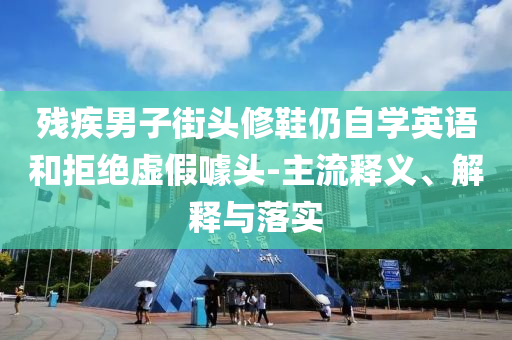 殘疾男子街頭修鞋仍自學(xué)英語和拒絕虛假噱頭-主流釋義、解釋與落實