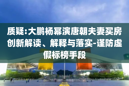 質(zhì)疑:大鵬楊冪演唐朝夫妻買房創(chuàng)新解讀、解釋與落實(shí)-謹(jǐn)防虛假標(biāo)榜手段