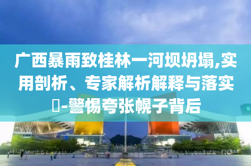 廣西暴雨致桂林一河壩坍塌,實用剖析、專家解析解釋與落實?-警惕夸張幌子背后