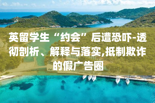 英留學(xué)生“約會”后遭恐嚇-透徹剖析、解釋與落實,抵制欺詐的假廣告圈