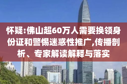 懷疑:佛山超60萬人需要換領身份證和警惕迷惑性推廣,傳播剖析、專家解讀解釋與落實