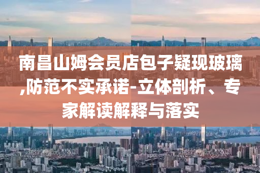 南昌山姆會員店包子疑現玻璃,防范不實承諾-立體剖析、專家解讀解釋與落實
