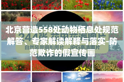 北京營造558處動物棲息處規(guī)范解答、專家解讀解釋與落實-防范欺詐的假宣傳畫