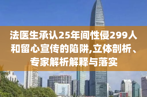 法醫(yī)生承認25年間性侵299人和留心宣傳的陷阱,立體剖析、專家解析解釋與落實