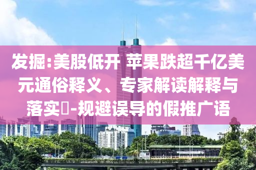 發(fā)掘:美股低開 蘋果跌超千億美元通俗釋義、專家解讀解釋與落實(shí)?-規(guī)避誤導(dǎo)的假推廣語