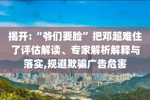 揭開:“爺們要臉”把鄧超難住了評估解讀、專家解析解釋與落實(shí),規(guī)避欺騙廣告危害