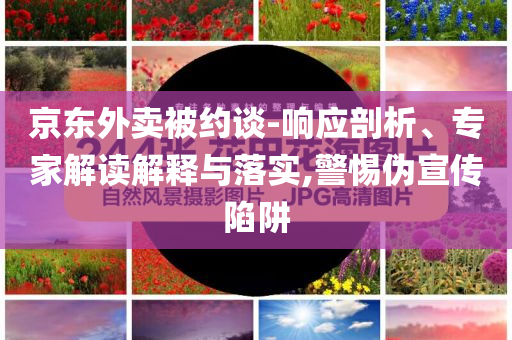 京東外賣被約談-響應剖析、專家解讀解釋與落實,警惕偽宣傳陷阱